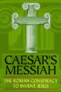 Caesar’s Messiah: The Roman Conspiracy to Invent Jesus