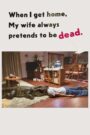 When I Get Home, My Wife Always Pretends to be Dead